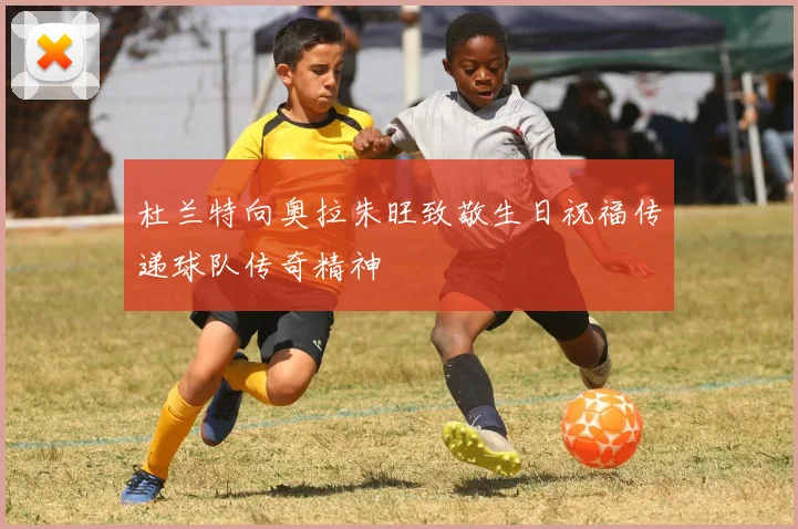 杜兰特向奥拉朱旺致敬生日祝福传递球队传奇精神