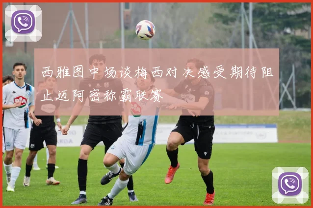西雅图中场谈梅西对决感受期待阻止迈阿密称霸联赛