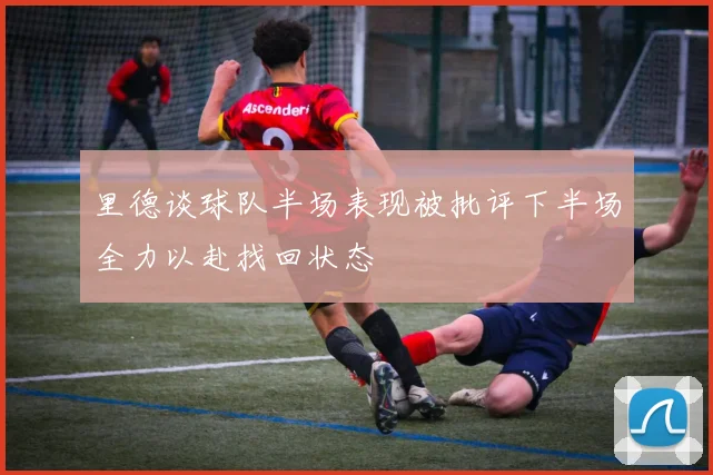 里德谈球队半场表现被批评下半场全力以赴找回状态