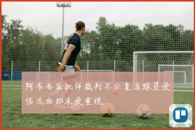 阿韦洛亚批评裁判不公皇马球员受伤流血却未受重视
