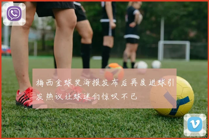 梅西金球奖海报发布后再度进球引发热议让球迷们惊叹不已