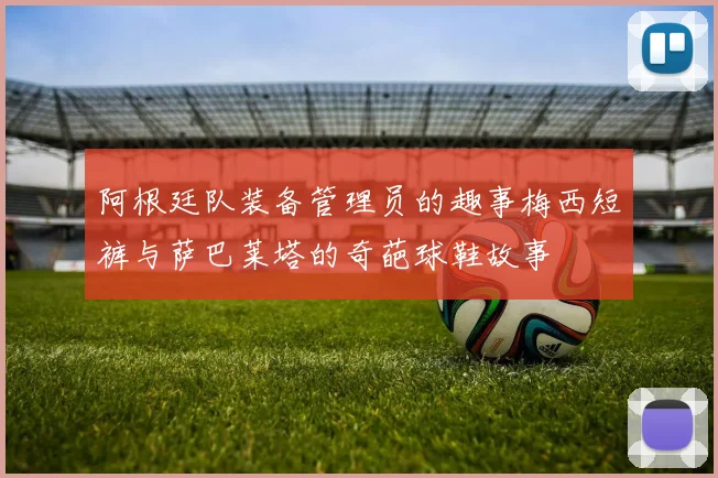 阿根廷队装备管理员的趣事梅西短裤与萨巴莱塔的奇葩球鞋故事