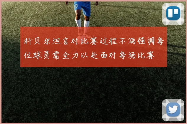 科贝尔坦言对比赛过程不满强调每位球员需全力以赴面对每场比赛