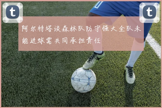 阿尔特塔谈森林队防守强大全队未能进球需共同承担责任