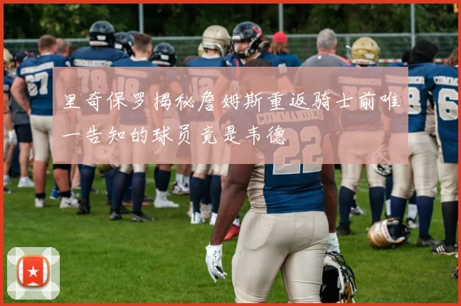 里奇保罗揭秘詹姆斯重返骑士前唯一告知的球员竟是韦德