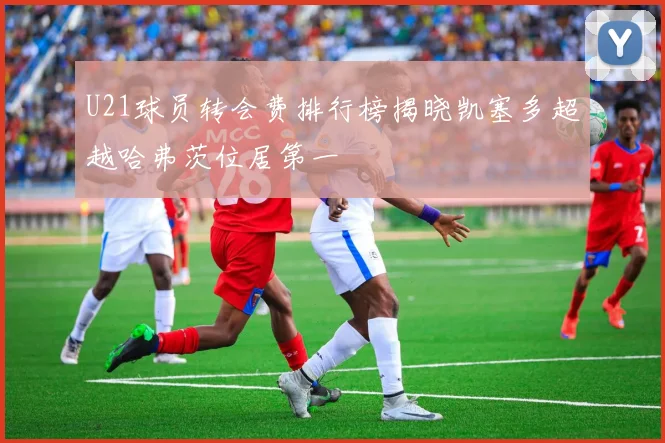 U21球员转会费排行榜揭晓凯塞多超越哈弗茨位居第一