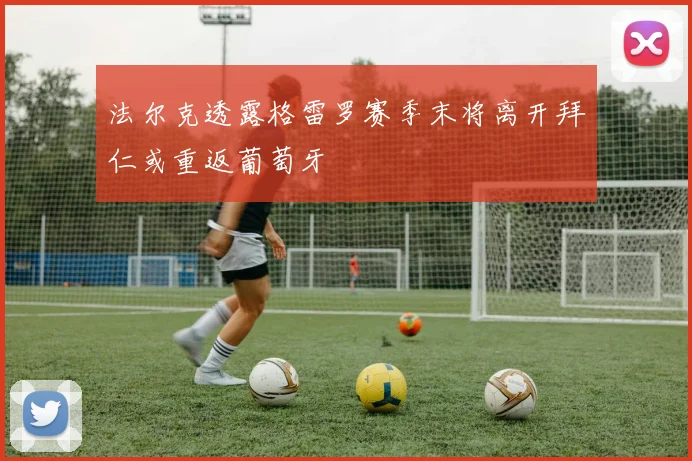 法尔克透露格雷罗赛季末将离开拜仁或重返葡萄牙