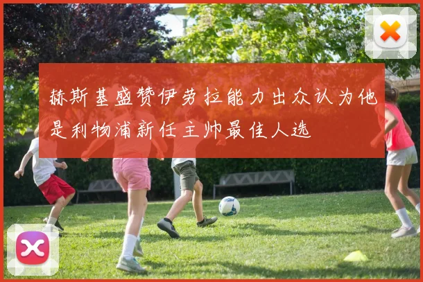 赫斯基盛赞伊劳拉能力出众认为他是利物浦新任主帅最佳人选