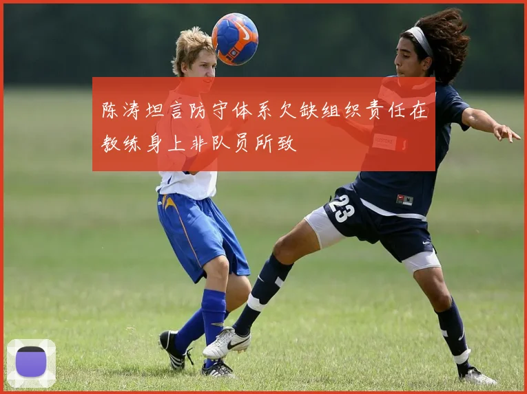 陈涛坦言防守体系欠缺组织责任在教练身上非队员所致