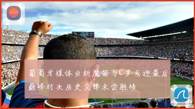 葡萄牙媒体分析魔笛与C罗或迎最后巅峰对决历史交锋未尝胜绩