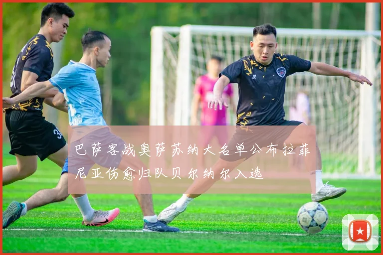 巴萨客战奥萨苏纳大名单公布拉菲尼亚伤愈归队贝尔纳尔入选