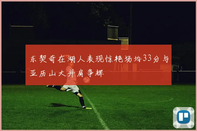 东契奇在湖人表现惊艳场均33分与亚历山大并肩争辉