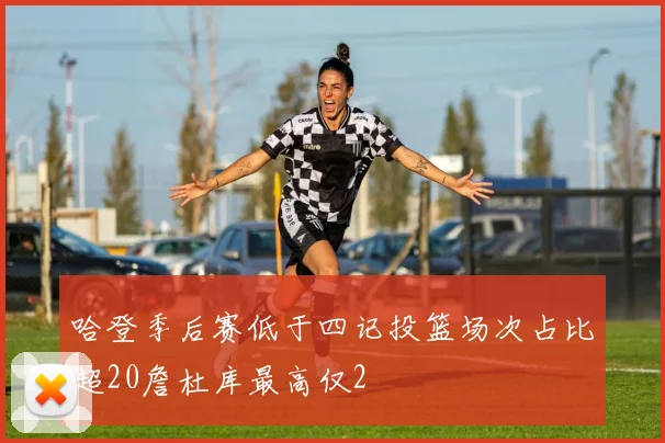 哈登季后赛低于四记投篮场次占比超20詹杜库最高仅2