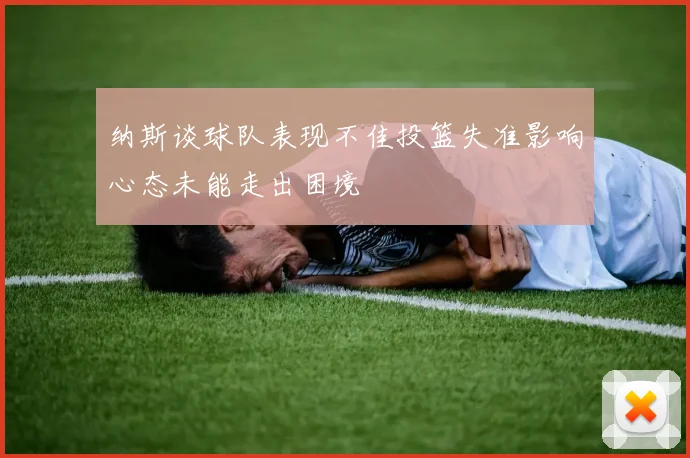 纳斯谈球队表现不佳投篮失准影响心态未能走出困境
