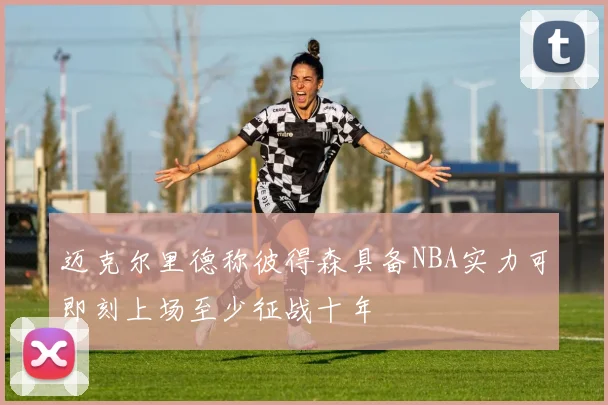 迈克尔里德称彼得森具备NBA实力可即刻上场至少征战十年