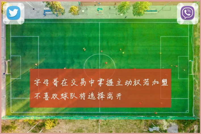 字母哥在交易中掌握主动权若加盟不喜欢球队将选择离开