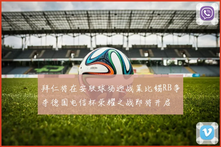 拜仁将在安联球场迎战莱比锡RB争夺德国电信杯荣耀之战即将开启