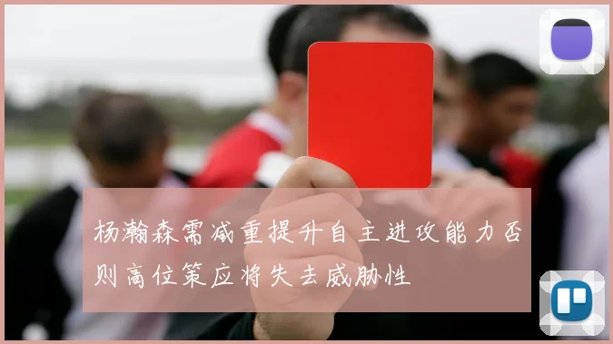 杨瀚森需减重提升自主进攻能力否则高位策应将失去威胁性