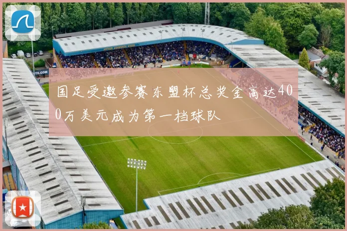 国足受邀参赛东盟杯总奖金高达400万美元成为第一档球队