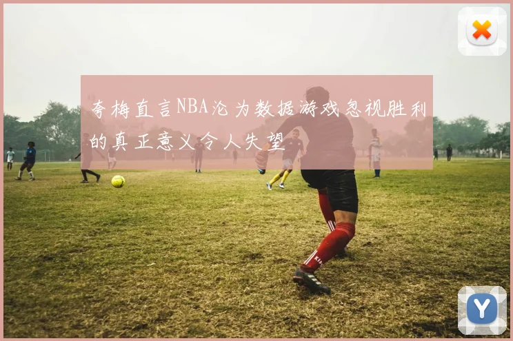夸梅直言NBA沦为数据游戏忽视胜利的真正意义令人失望