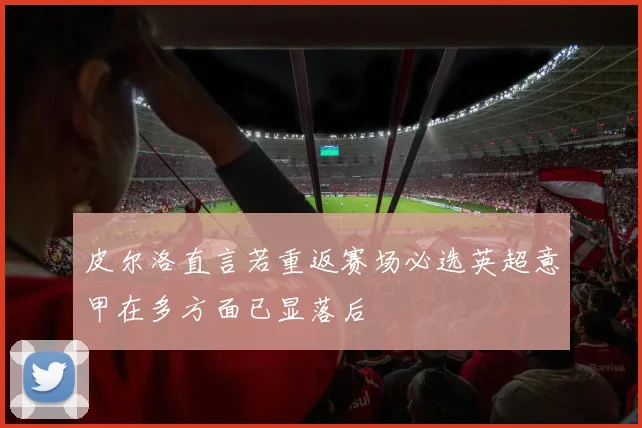皮尔洛直言若重返赛场必选英超意甲在多方面已显落后