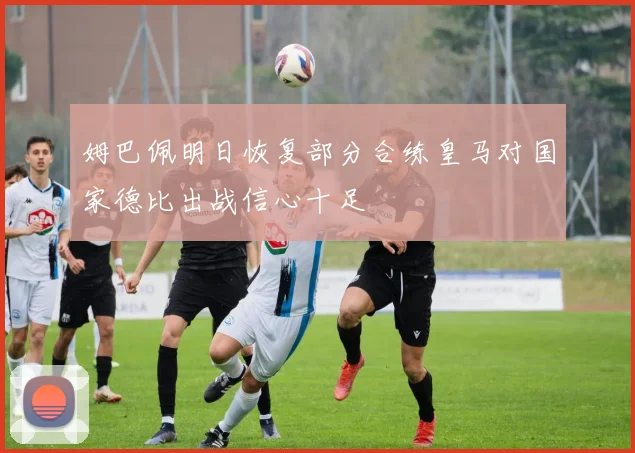 姆巴佩明日恢复部分合练皇马对国家德比出战信心十足