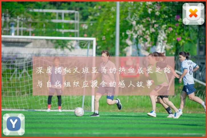 深度揭秘文班亚马的热血成长之路与自我组织应援会的感人故事
