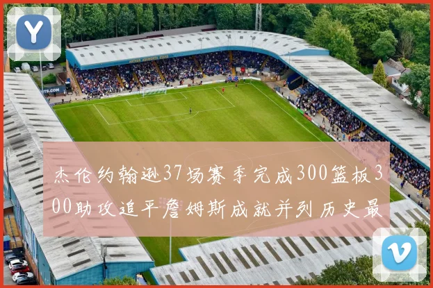 杰伦约翰逊37场赛季完成300篮板300助攻追平詹姆斯成就并列历史最快前锋