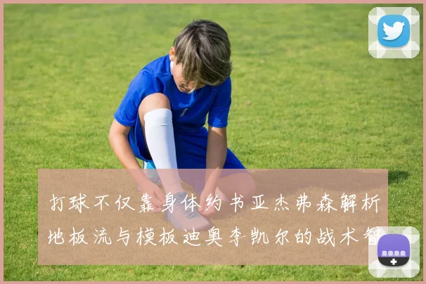 打球不仅靠身体约书亚杰弗森解析地板流与模板迪奥李凯尔的战术智慧