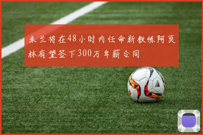 米兰将在48小时内任命新教练阿莫林有望签下300万年薪合同