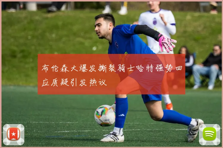 布伦森大爆发撕裂骑士哈特强势回应质疑引发热议