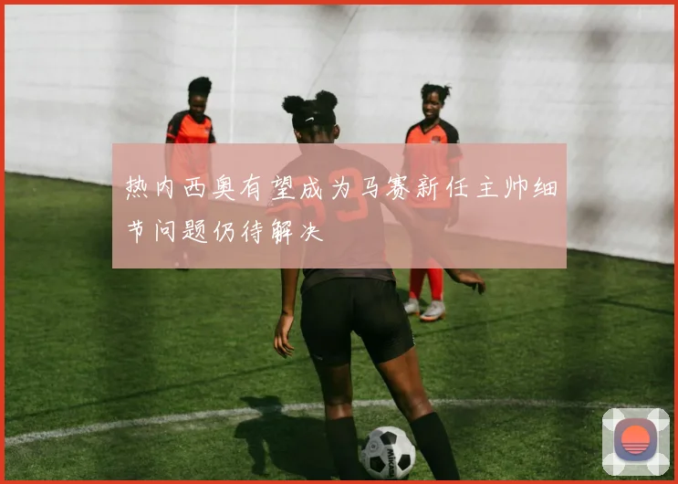 热内西奥有望成为马赛新任主帅细节问题仍待解决