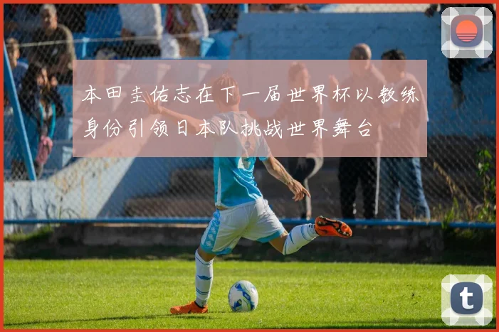 本田圭佑志在下一届世界杯以教练身份引领日本队挑战世界舞台