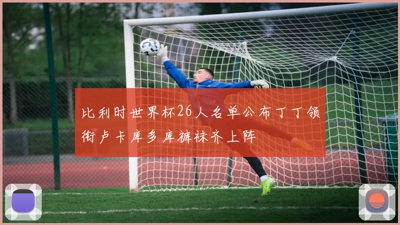 比利时世界杯26人名单公布丁丁领衔卢卡库多库裤袜齐上阵