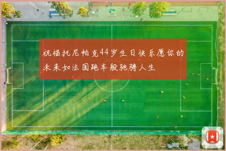 祝福托尼帕克44岁生日快乐愿你的未来如法国跑车般驰骋人生