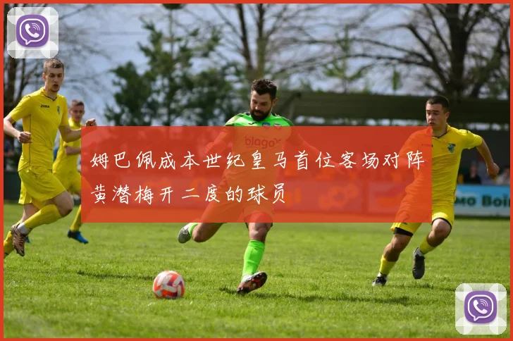 姆巴佩成本世纪皇马首位客场对阵黄潜梅开二度的球员